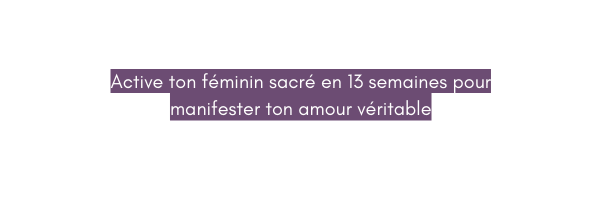 Active ton féminin sacré en 13 semaines pour manifester ton amour véritable